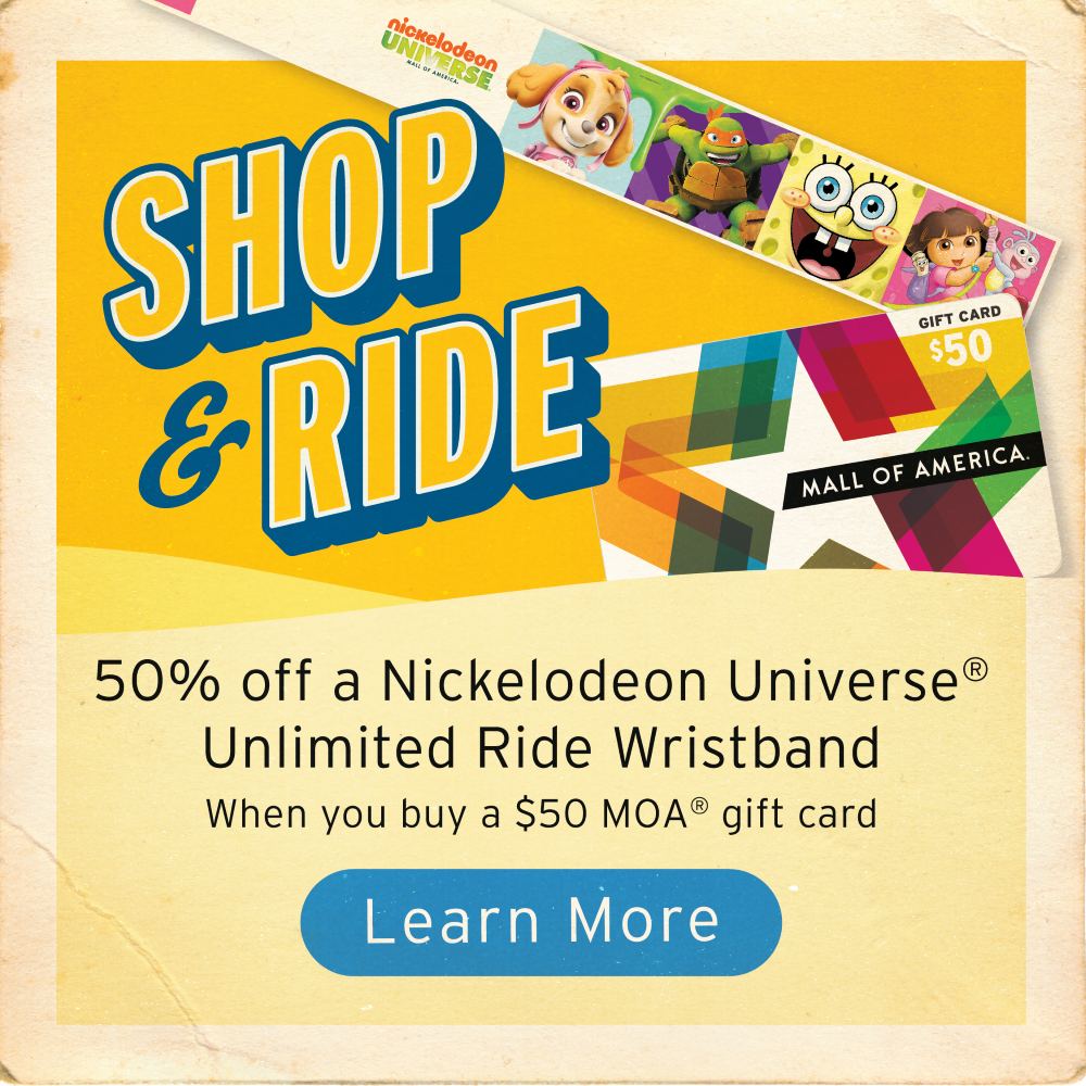 shop and ride 50% off a nickelodeon universe unlimited ride wristband when you buy a $50 MOA gift card